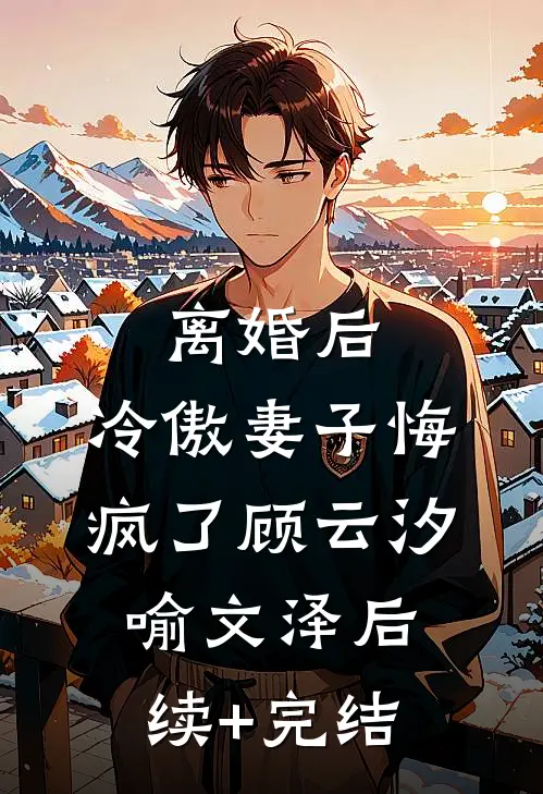 离婚后，冷傲妻子悔疯了顾云汐喻文泽后续+完结
