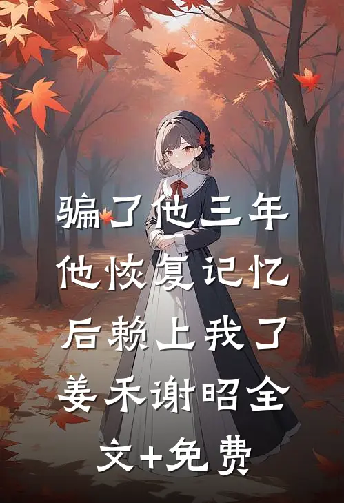 骗了他三年，他恢复记忆后赖上我了姜禾谢昭全文+免费