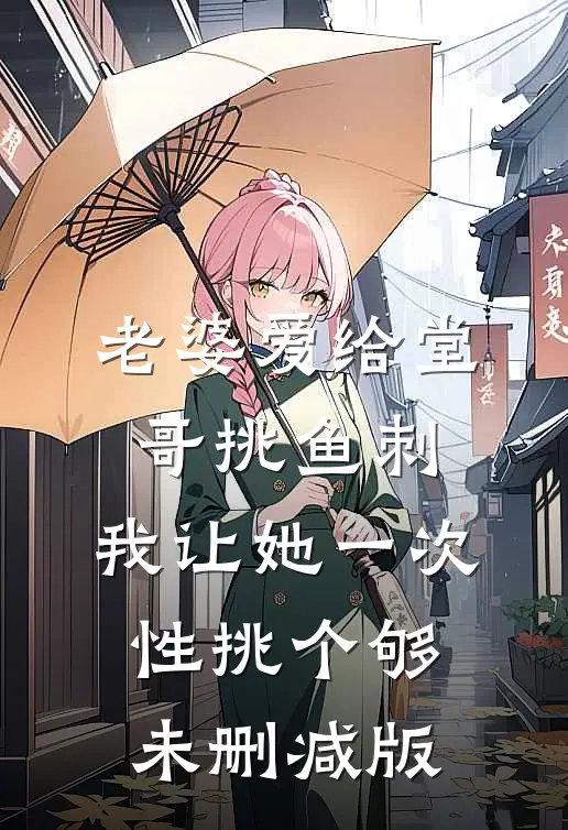 老婆爱给堂哥挑鱼刺，我让她一次性挑个够未删减版