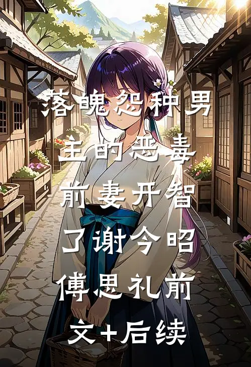 落魄怨种男主的恶毒前妻开智了谢今昭傅思礼前文+后续