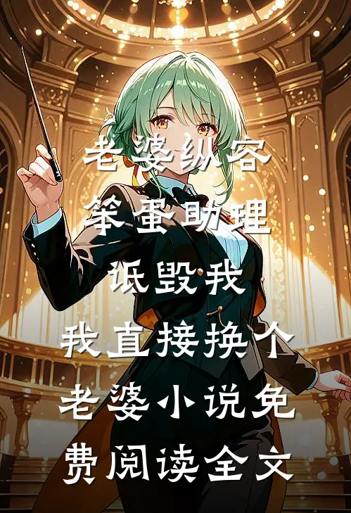 老婆纵容笨蛋助理诋毁我，我直接换个老婆小说免费阅读全文