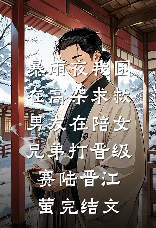 暴雨夜我困在高架求救，男友在陪女兄弟打晋级赛陆晋江萤完结文