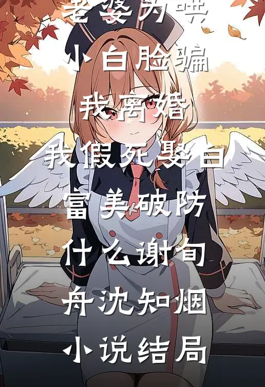 老婆为哄小白脸骗我离婚，我假死娶白富美破防什么谢旬舟沈知烟小说结局