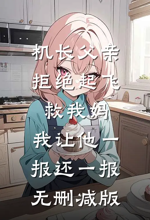 机长父亲拒绝起飞救我妈，我让他一报还一报无删减版