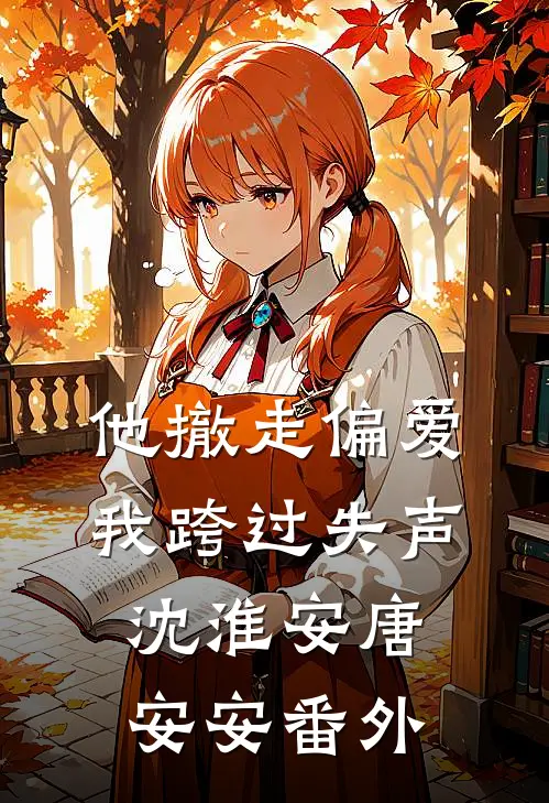 他撤走偏爱，我跨过失声沈淮安唐安安番外