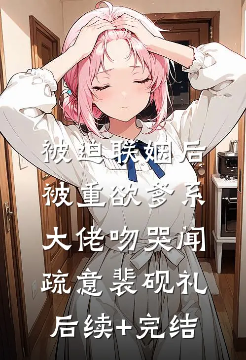 被迫联姻后，被重欲爹系大佬吻哭闻疏意裴砚礼后续+完结