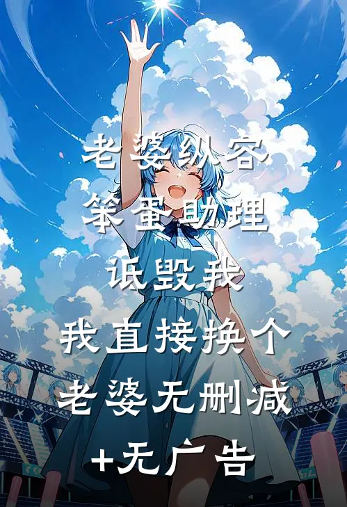 老婆纵容笨蛋助理诋毁我，我直接换个老婆无删减+无广告