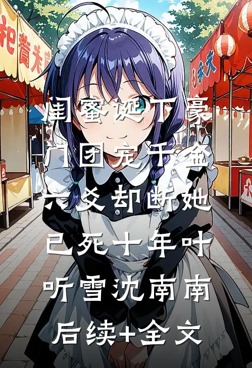闺蜜诞下豪门团宠千金，六爻却断她已死十年叶听雪沈南南后续+全文