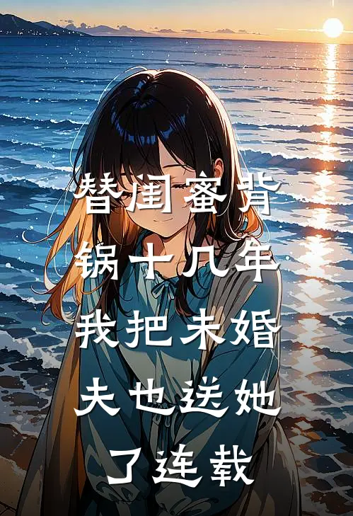 替闺蜜背锅十几年，我把未婚夫也送她了连载