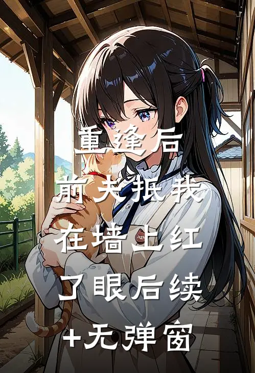 重逢后，前夫抵我在墙上红了眼后续+无弹窗