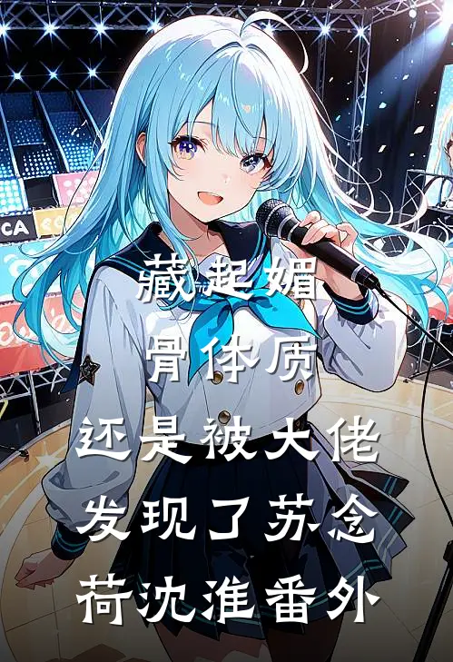藏起媚骨体质，还是被大佬发现了苏念荷沈淮番外