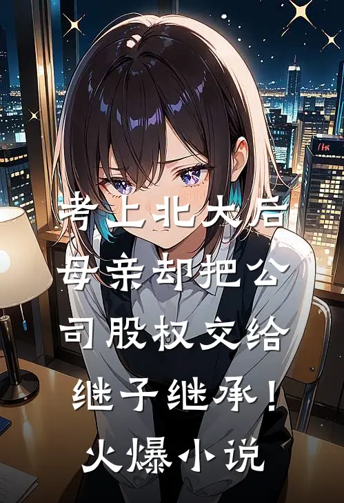 考上北大后，母亲却把公司股权交给继子继承！火爆小说