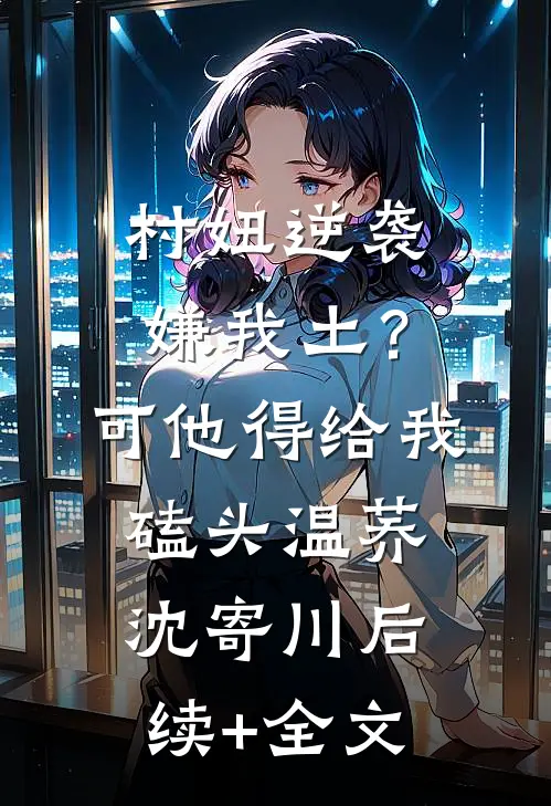 村妞逆袭：嫌我土？可他得给我磕头温荞沈寄川后续+全文