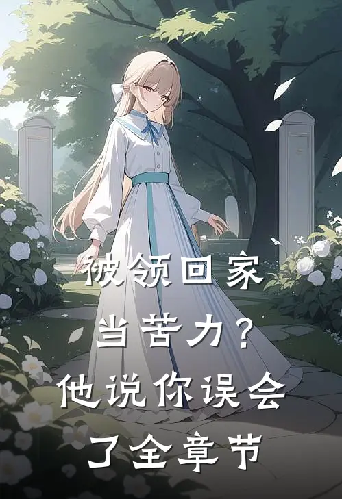 被领回家当苦力？他说：你误会了全章节