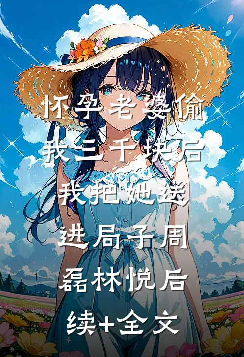 怀孕老婆偷我三千块后，我把她送进局子周磊林悦后续+全文