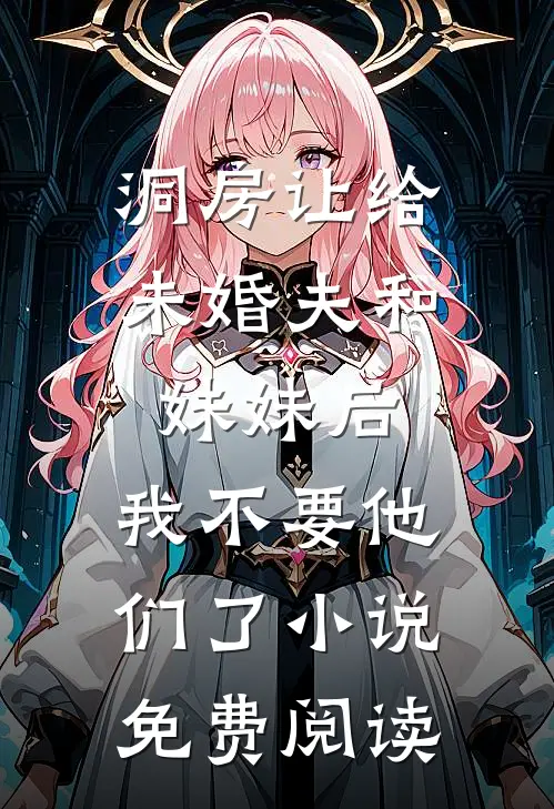 洞房让给未婚夫和妹妹后，我不要他们了小说免费阅读