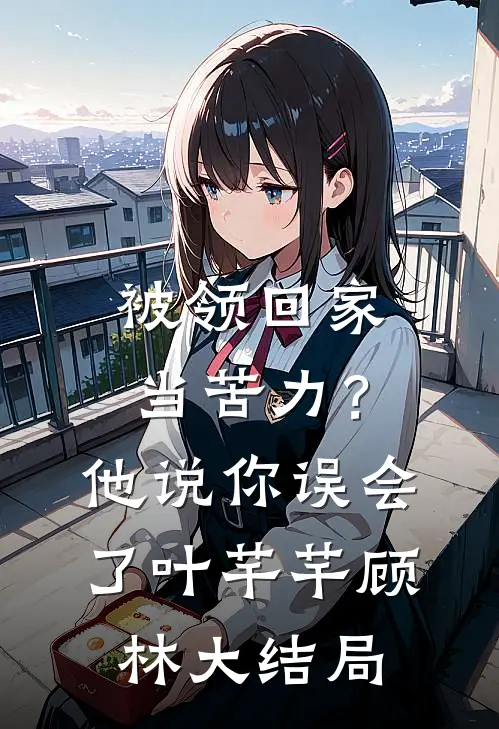 被领回家当苦力？他说：你误会了叶芊芊顾林大结局