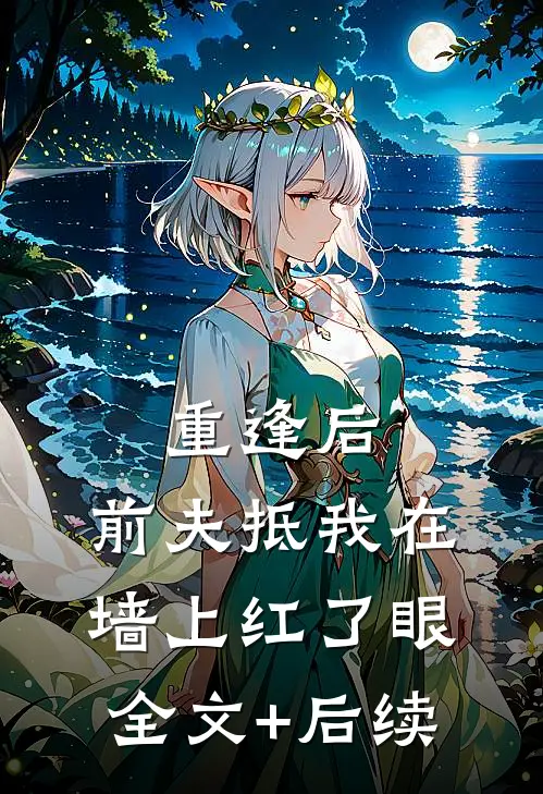 重逢后，前夫抵我在墙上红了眼全文+后续
