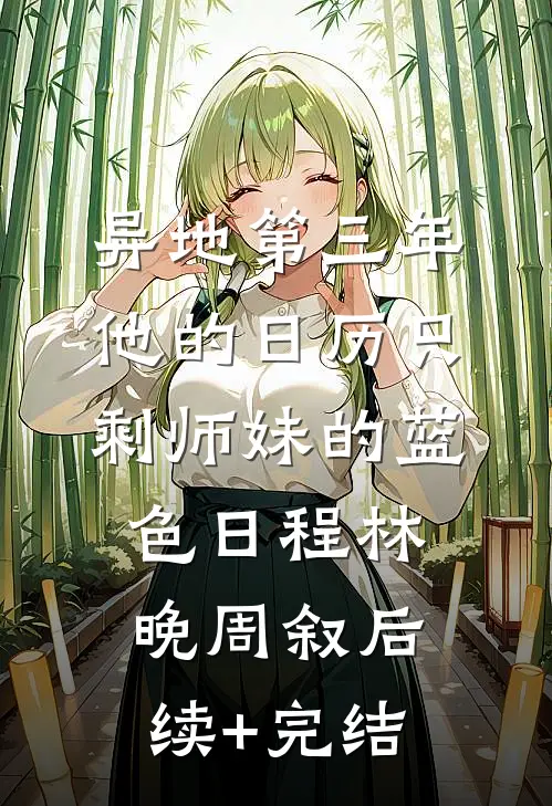 异地第三年，他的日历只剩师妹的蓝色日程林晚周叙后续+完结