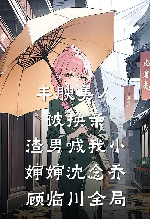 丰腴美人被换亲，渣男喊我小婶婶沈念乔顾临川全局