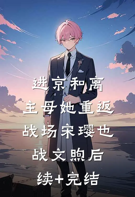 进京和离，主母她重返战场宋璎也战文煦后续+完结