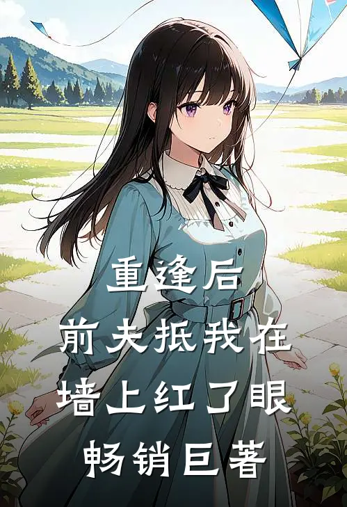 重逢后，前夫抵我在墙上红了眼畅销巨著