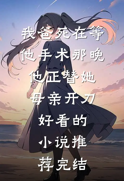 我爸死在等他手术那晚，他正替她母亲开刀好看的小说推荐完结