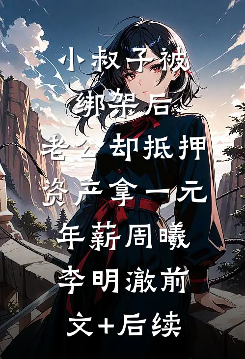 小叔子被绑架后，老公却抵押资产拿一元年薪周曦李明澈前文+后续