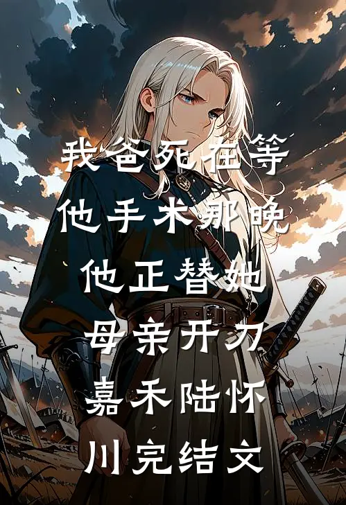 我爸死在等他手术那晚，他正替她母亲开刀嘉禾陆怀川完结文