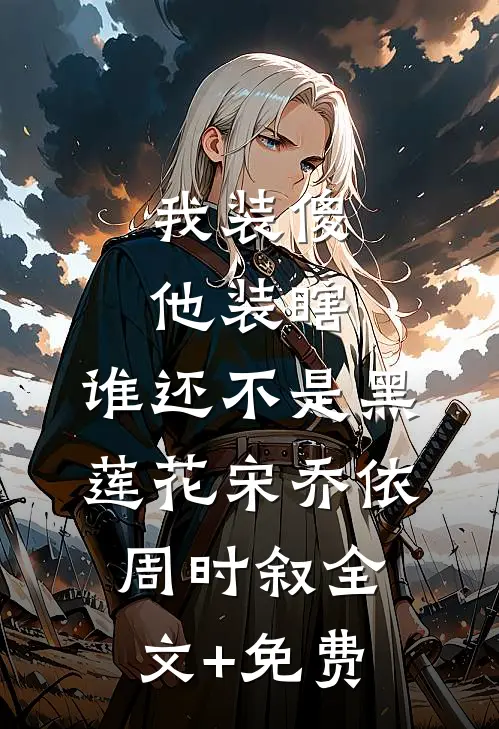 我装傻他装瞎，谁还不是黑莲花宋乔依周时叙全文+免费