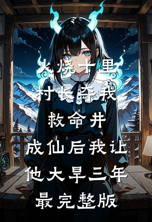火烧十里村长夺我救命井，成仙后我让他大旱三年最完整版