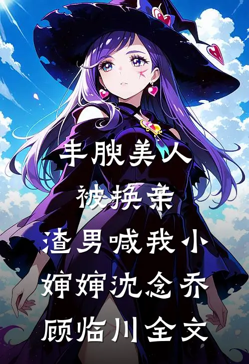 丰腴美人被换亲，渣男喊我小婶婶沈念乔顾临川全文