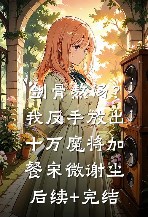 剑骨熬汤？我反手放出十万魔将加餐宋微谢尘后续+完结