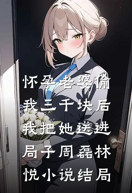 怀孕老婆偷我三千块后，我把她送进局子周磊林悦小说结局