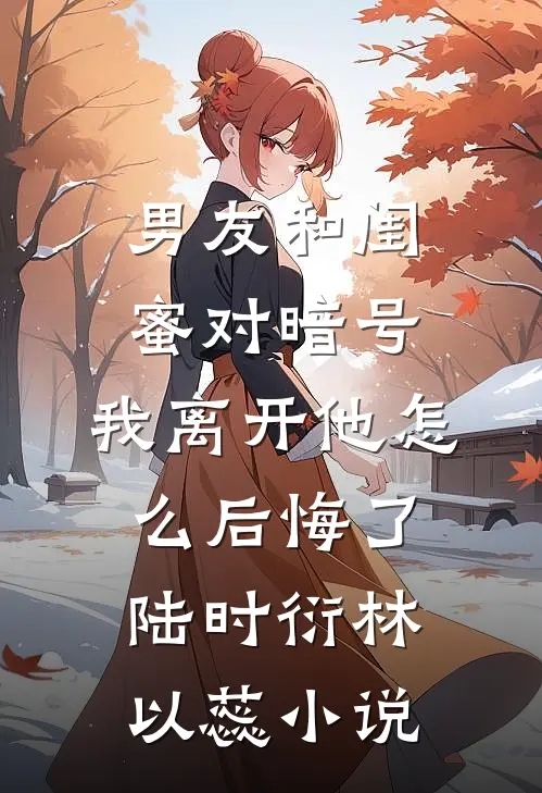 男友和闺蜜对暗号，我离开他怎么后悔了陆时衍林以蕊小说