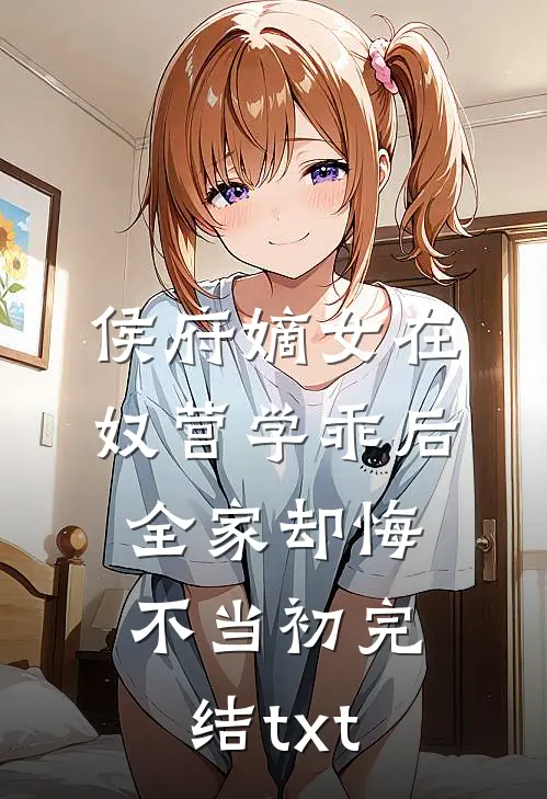 侯府嫡女在奴营学乖后，全家却悔不当初完结txt