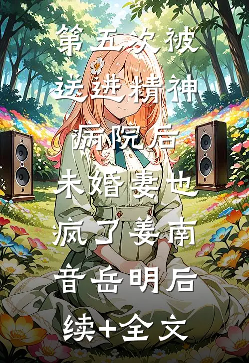 第五次被送进精神病院后，未婚妻也疯了姜南音岳明后续+全文