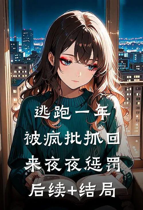 逃跑一年，被疯批抓回来夜夜惩罚后续+结局