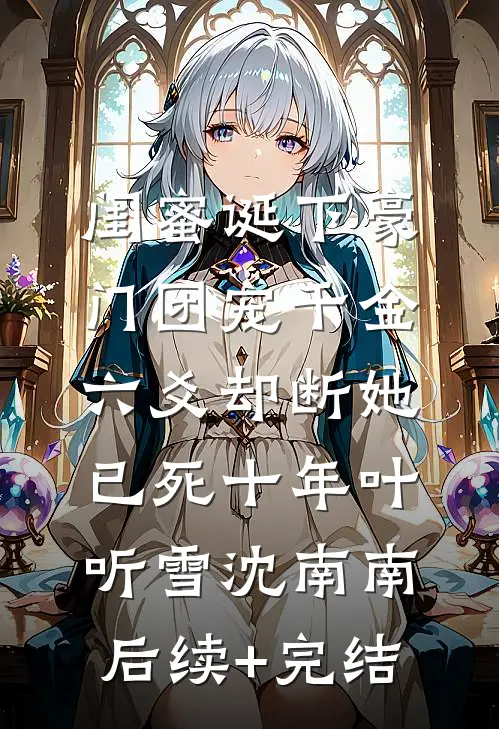 闺蜜诞下豪门团宠千金，六爻却断她已死十年叶听雪沈南南后续+完结