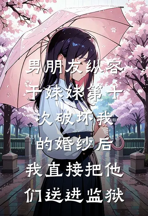 男朋友纵容干妹妹第十次破坏我的婚纱后，我直接把他们送进监狱