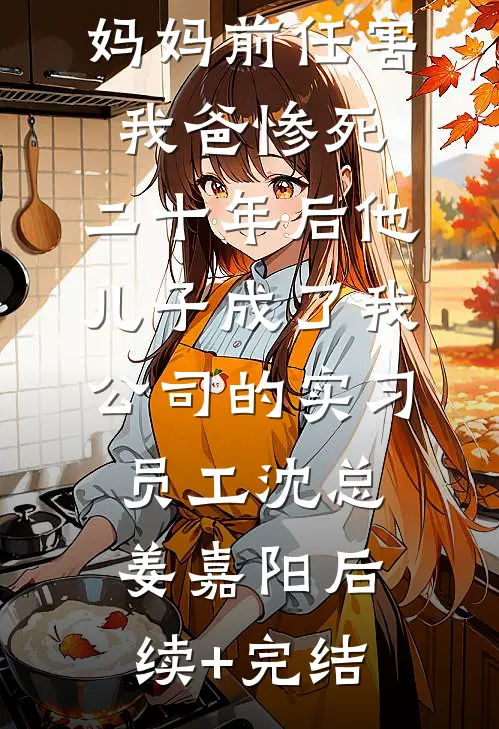 妈妈前任害我爸惨死，二十年后他儿子成了我公司的实习员工沈总姜嘉阳后续+完结