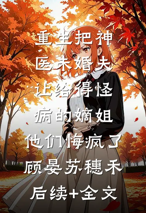 重生把神医未婚夫让给得怪病的嫡姐，他们悔疯了顾晏苏穗禾后续+全文
