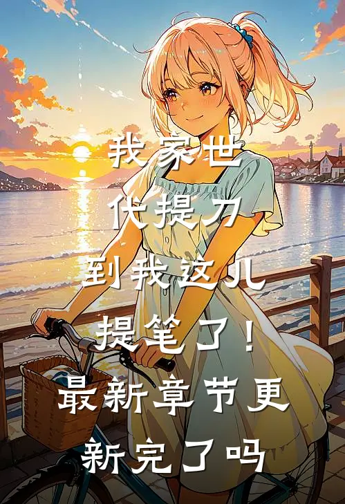 我家世代提刀，到我这儿提笔了！最新章节更新完了吗
