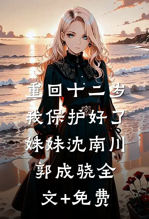 重回十二岁，我保护好了妹妹沈南川郭成骁全文+免费