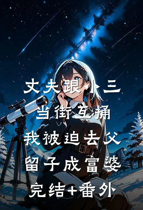 丈夫跟小三当街互捅，我被迫去父留子成富婆完结+番外