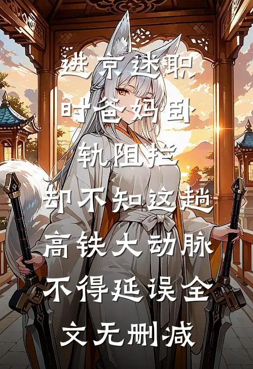 进京述职时爸妈卧轨阻拦，却不知这趟高铁大动脉不得延误全文无删减