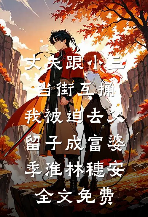 丈夫跟小三当街互捅，我被迫去父留子成富婆季淮林穗安全文免费