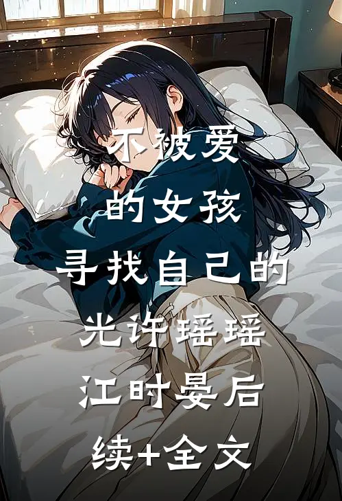 不被爱的女孩，寻找自己的光许瑶瑶江时晏后续+全文