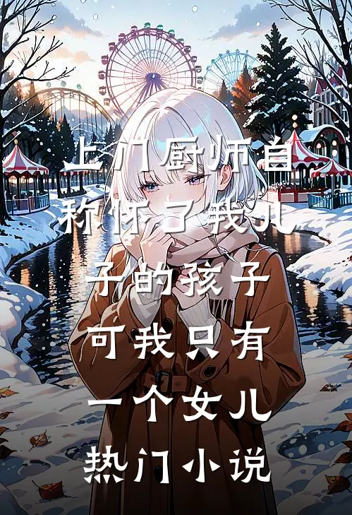 上门厨师自称怀了我儿子的孩子，可我只有一个女儿热门小说