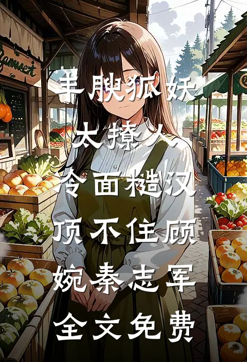 丰腴狐妖太撩人，冷面糙汉顶不住顾婉秦志军全文免费